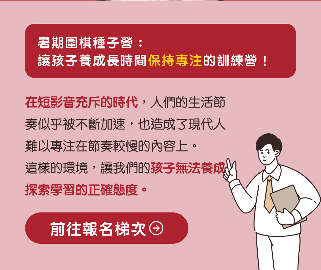 暑期圍棋種子營：讓孩子養成長時間保持專注的訓練營！在短影音充斥的時代，人們的生活節奏似乎被不斷加速，也造成了現代人難以專注在節奏較慢的內容上。這樣的環境，讓我們的孩子無法養成探索學習的正確態度。前往報名梯次