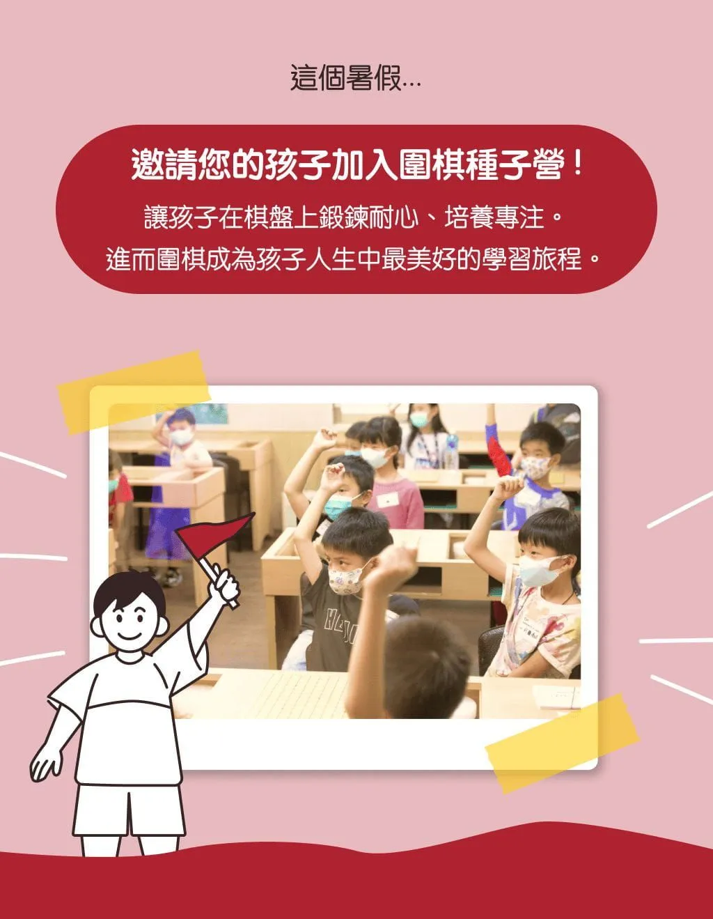 邀請您的孩子加入圍棋種子營 !讓孩子在棋盤上鍛鍊耐心、培養專注。進而圍棋成為孩子人生中最美好的學習旅程。